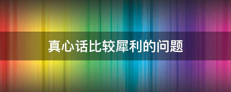 真心话比较犀利的问题 真心话比较犀利的问题问女生