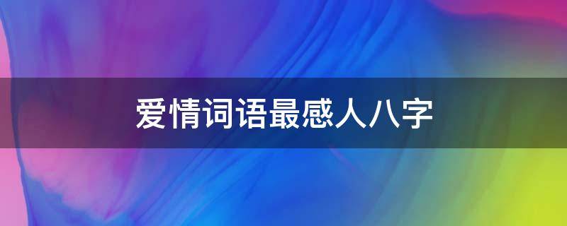 爱情词语最感人八字（爱情词语最感人八字句子）