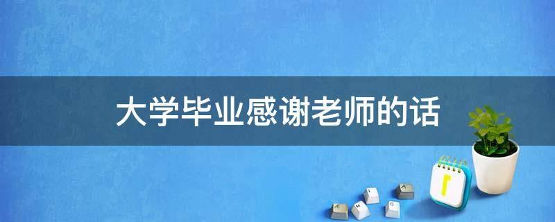 大学毕业感谢老师的话 大学毕业感谢老师的话语简短精辟