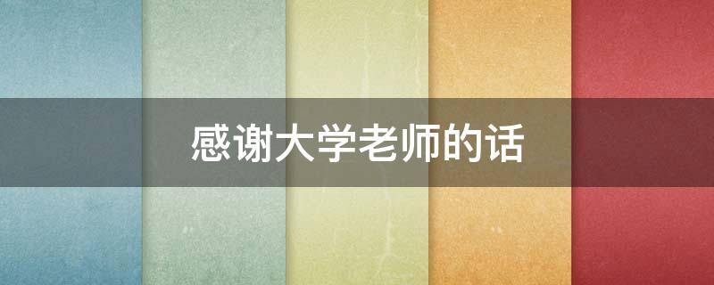 感谢大学老师的话（感谢大学老师的话简短精辟）