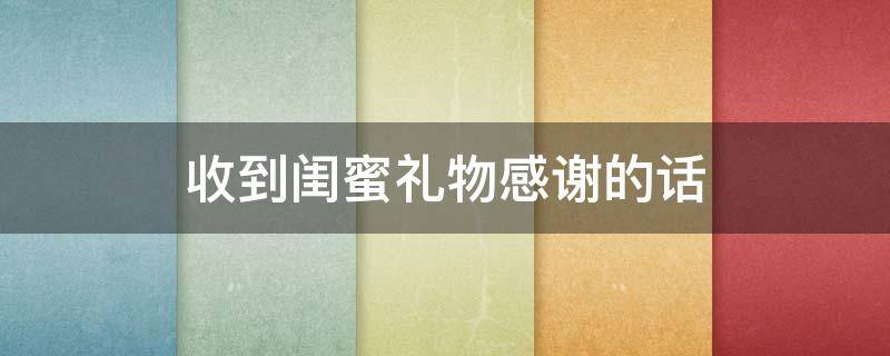 收到闺蜜礼物感谢的话（收到闺蜜礼物感谢的话发朋友圈）