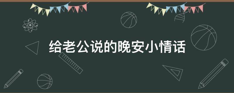 给老公说的晚安小情话（给老公说一句晚安语）
