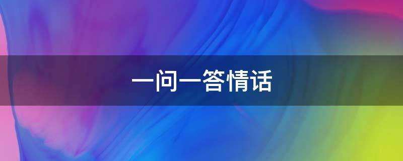 一问一答情话 套路别人的话一问一答情话