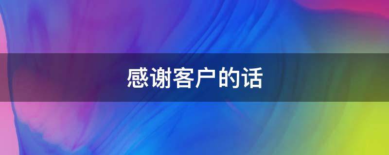 感谢客户的话（感谢客户的话怎么说）