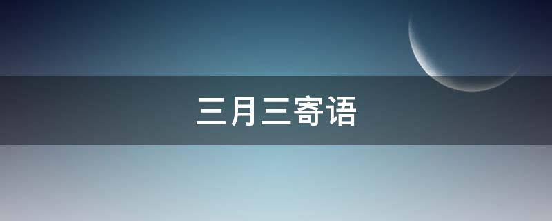 三月三寄语（三月三寄语 唯美句子）