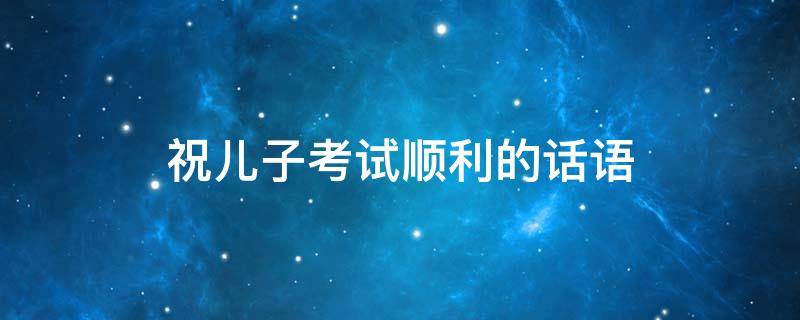 祝儿子考试顺利的话语