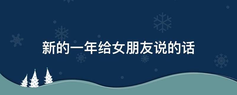 新的一年给女朋友说的话（新的一年给女朋友说的话简短）