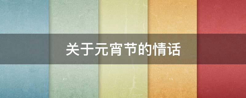 关于元宵节的情话（关于元宵节的情感语录）