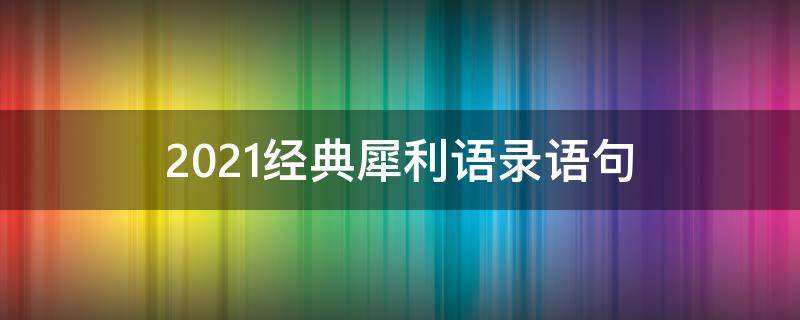 2021经典犀利语录语句（犀利短句）