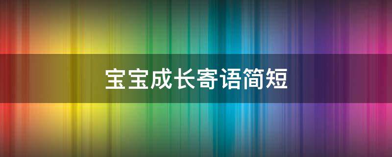 宝宝成长寄语简短（宝宝成长寄语简短六岁）