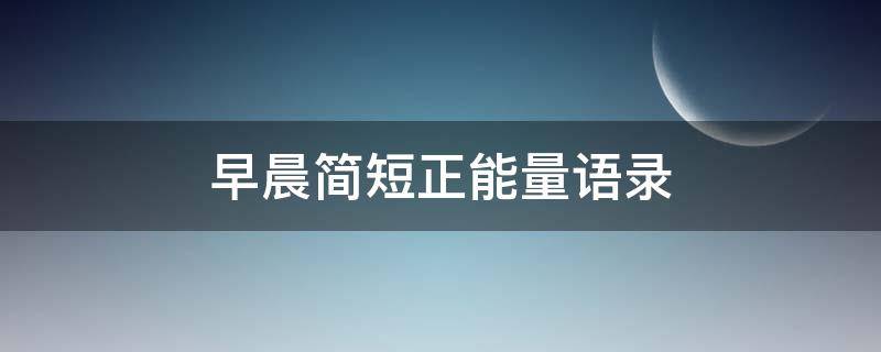 早晨简短正能量语录（早晨简短正能量语录短句）