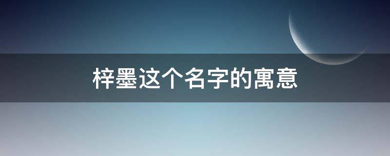 梓墨这个名字的寓意（梓墨这个名字的寓意女孩）