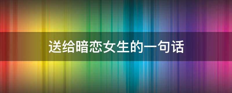 送给暗恋女生的一句话 送给暗恋女生的一句话简短
