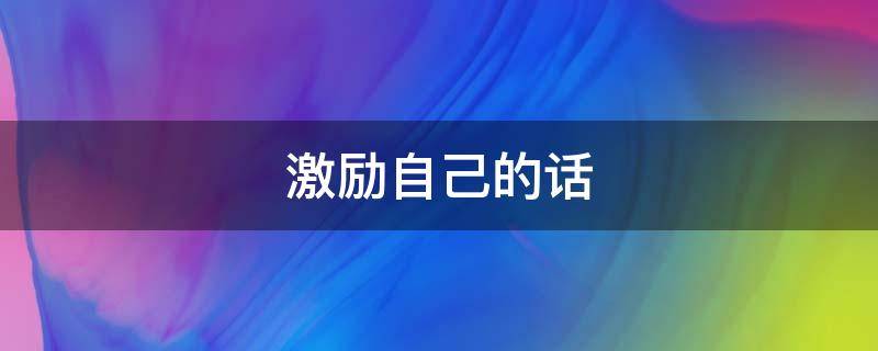 激励自己的话（激励自己的话名言）