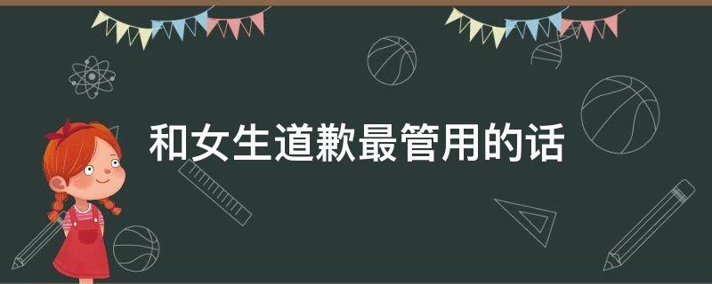 和女生道歉最管用的话 和女生道歉最管用的话100字