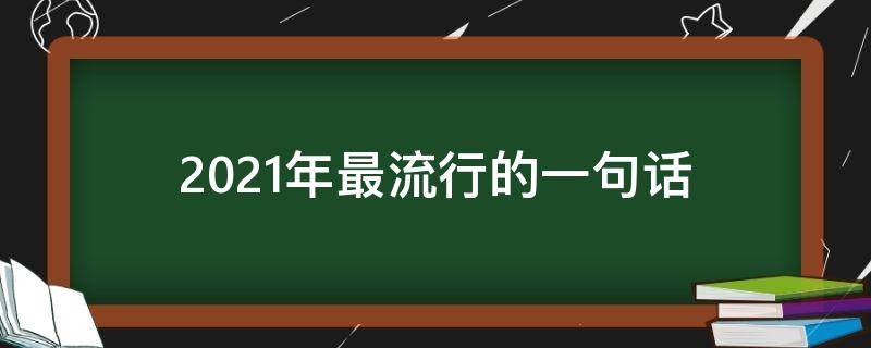 2021年最流行的一句话 2021年最流行的一句话是什么