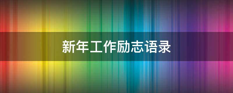 新年工作励志语录（新年工作励志语录经典短句）
