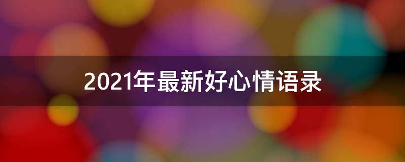 2021年最新好心情语录（2021好心情句子）