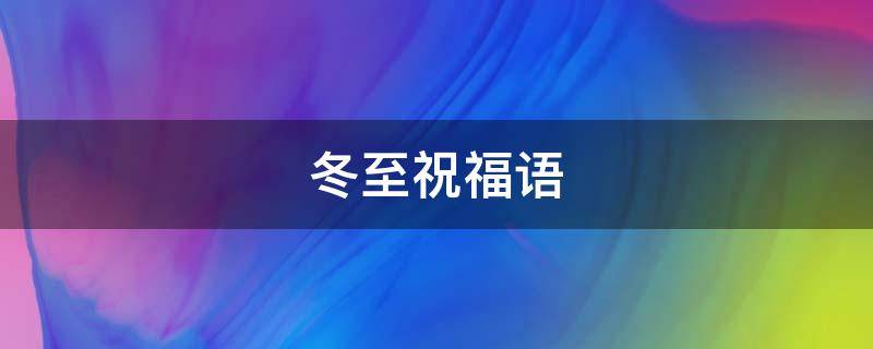 冬至祝福语（冬至祝福语 简短独特）