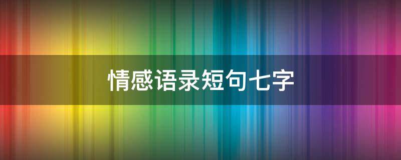 情感语录短句七字（情感语录短句七字以内）
