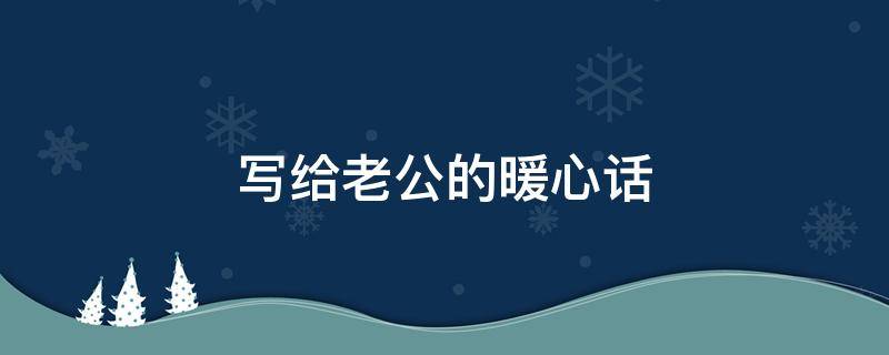 写给老公的暖心话（写给老公的暖心话文案）