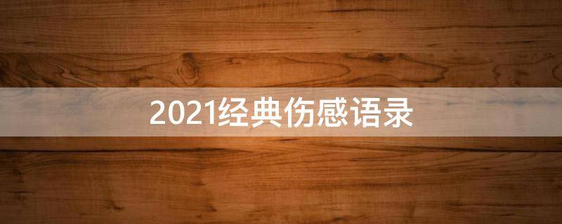 2021经典伤感语录（2021最新伤感语录）