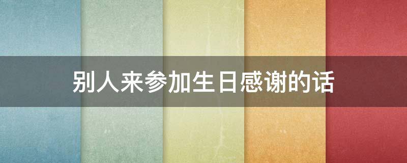 别人来参加生日感谢的话 别人参加生日感谢词