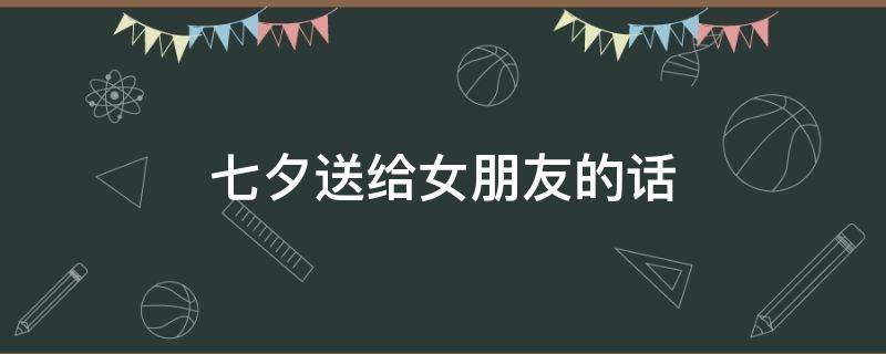 七夕送给女朋友的话 七夕送给女朋友的话语