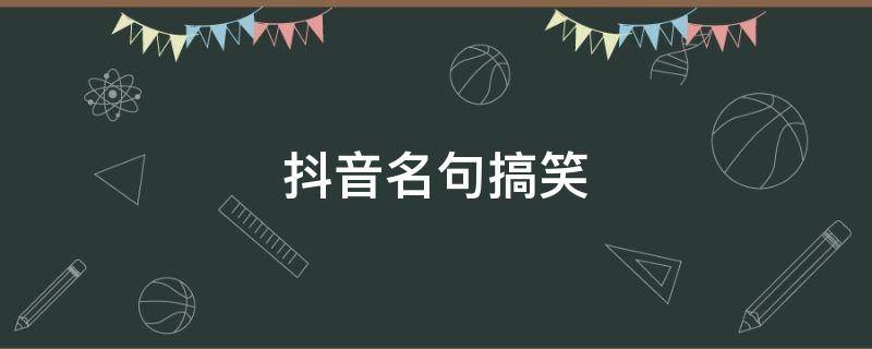 抖音名句搞笑 抖音搞笑名句经典短句