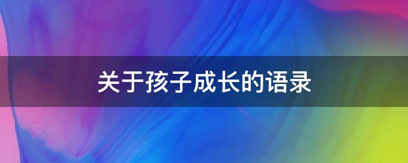 关于孩子成长的语录 关于孩子成长的语录短句