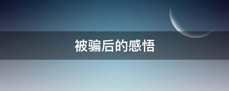 被骗后的感悟 被骗后的感悟句话