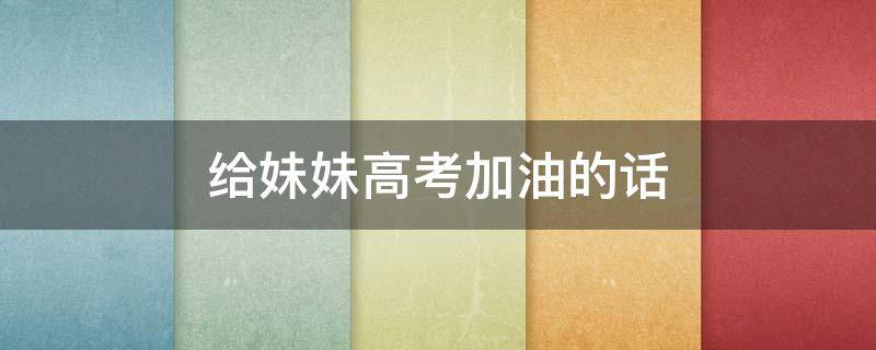 给妹妹高考加油的话