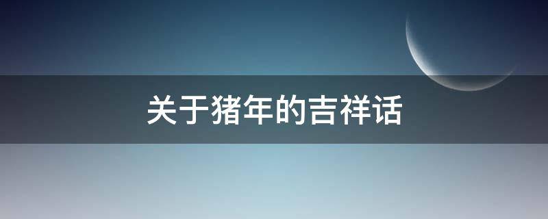 关于猪年的吉祥话 关于猪年的吉祥话有哪些
