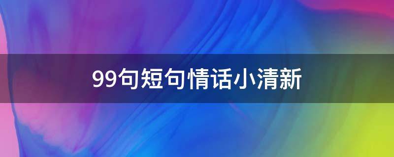 99句短句情话小清新（99句短句情话小清新图片）