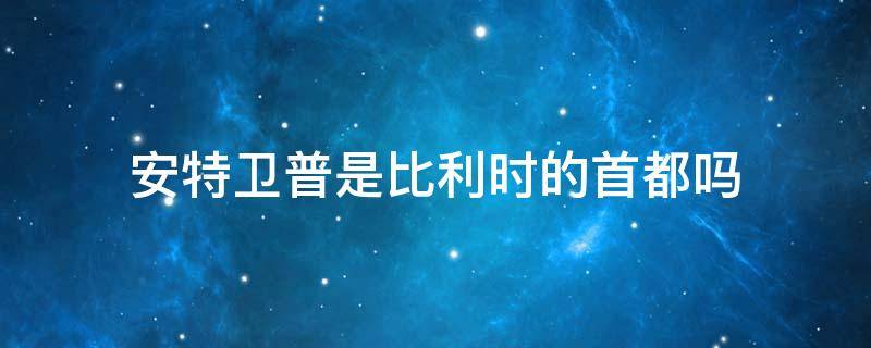 安特卫普是比利时的首都吗 安特卫普是比利时的首都吗知乎