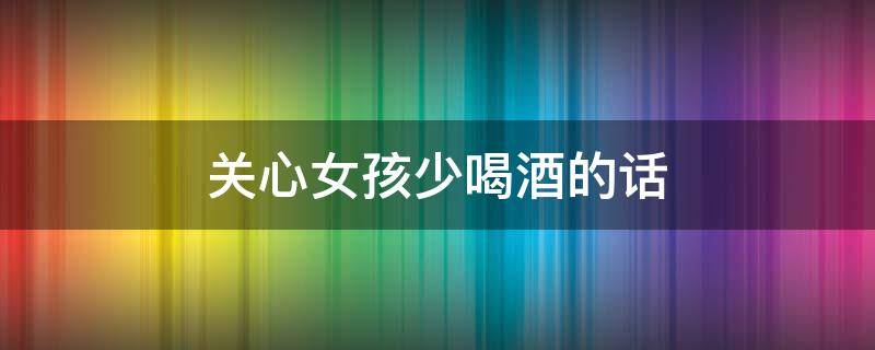 关心女孩少喝酒的话 关心女孩少喝酒的话简短