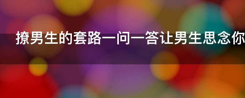 撩男生的套路一问一答让男生思念你 撩男生的套路一问一答让男生思念你