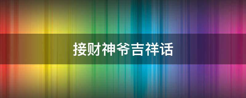 接财神爷吉祥话 接财神爷吉祥话大全