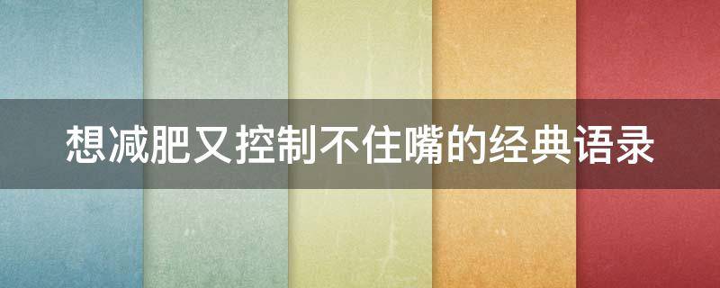 想减肥又控制不住嘴的经典语录（想减肥但是控制不住自己的嘴的说说）