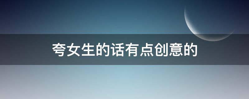 夸女生的话有点创意的（夸女生的话有点创意的100字）