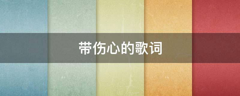 带伤心的歌词 带伤心的歌词有哪些歌曲