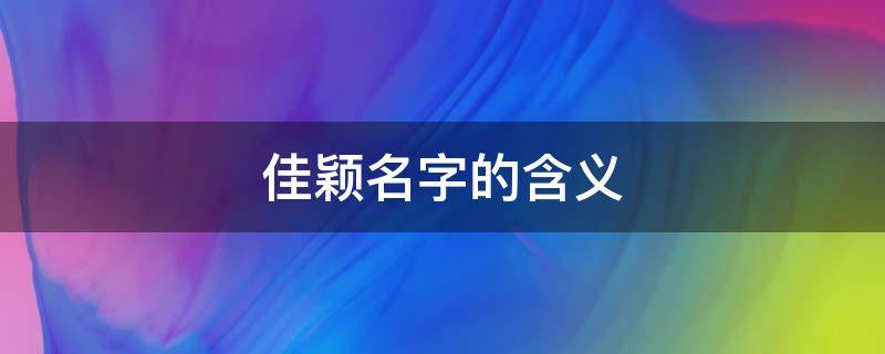 佳颖名字的含义 佳颖名字的含义故事
