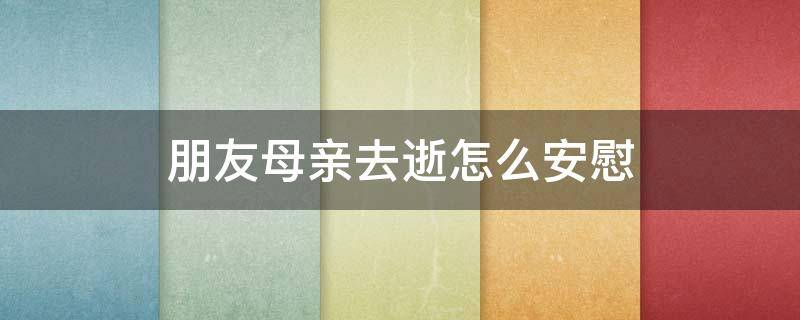 朋友母亲去逝怎么安慰 朋友母亲去逝怎么安慰她