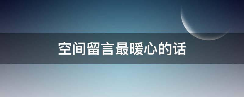 空间留言最暖心的话（空间留言最暖心的话给朋友）