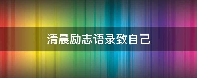 清晨励志语录致自己 清晨励志语录致自己一段话
