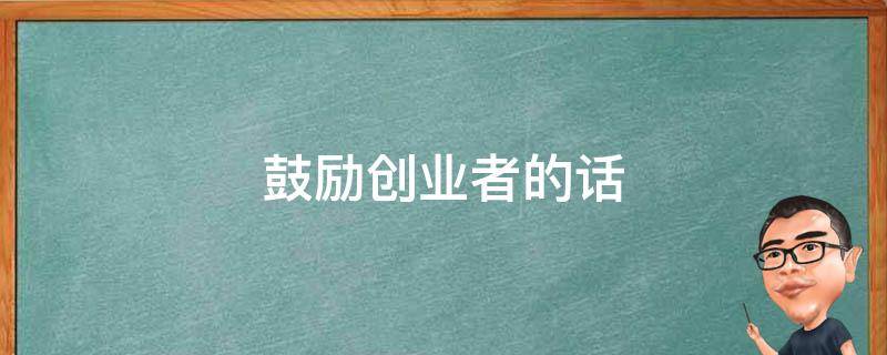 鼓励创业者的话（鼓励创业者的话语）