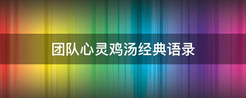 团队心灵鸡汤经典语录（激励团队的心灵鸡汤）
