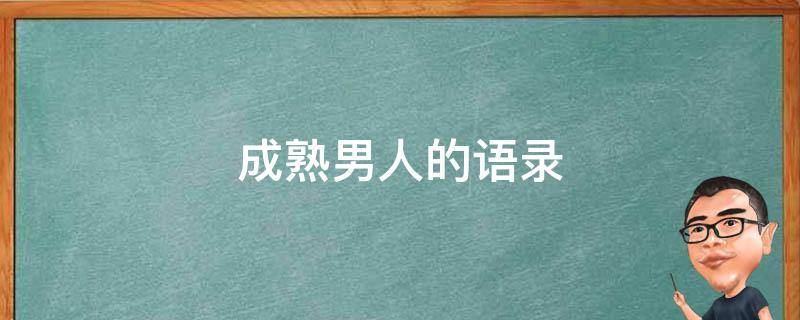 成熟男人的语录（男人成熟沧桑语录）