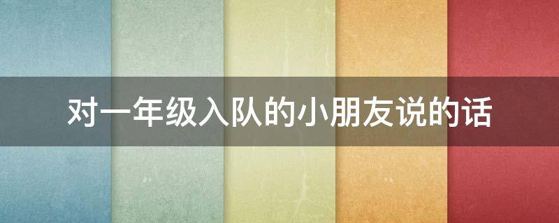 对一年级入队的小朋友说的话