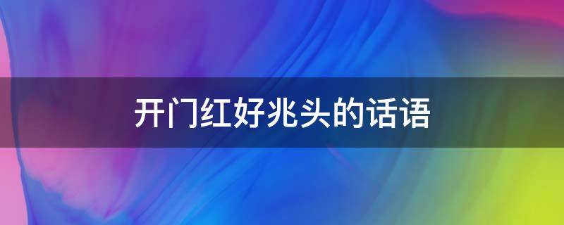 开门红好兆头的话语（开门红好兆头的话语图片）
